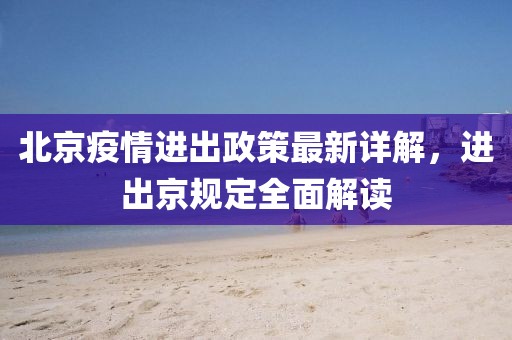 北京疫情进出政策最新详解，进出京规定全面解读