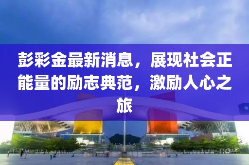 彭彩金最新消息，展现社会正能量的励志典范，激励人心之旅