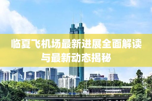临夏飞机场最新进展全面解读与最新动态揭秘