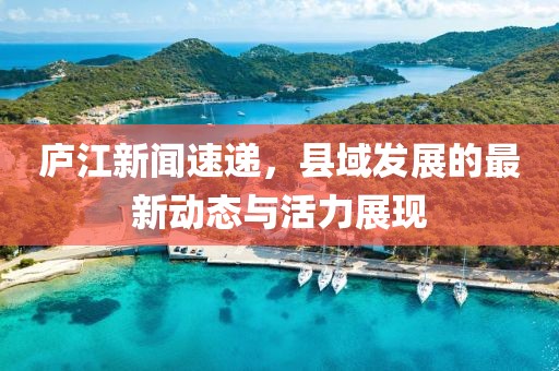 庐江新闻速递，县域发展的最新动态与活力展现