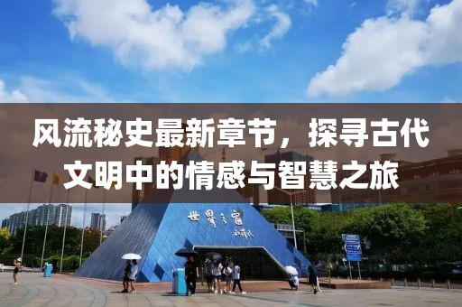 风流秘史最新章节，探寻古代文明中的情感与智慧之旅