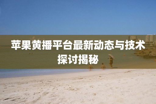 苹果黄播平台最新动态与技术探讨揭秘