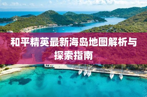 和平精英最新海岛地图解析与探索指南