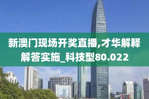 新澳门现场开奖直播,才华解释解答实施_科技型80.022