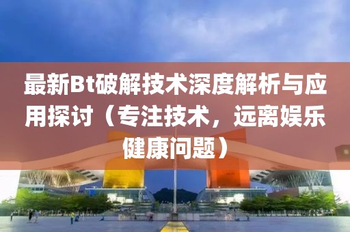 最新Bt破解技术深度解析与应用探讨（专注技术，远离娱乐健康问题）