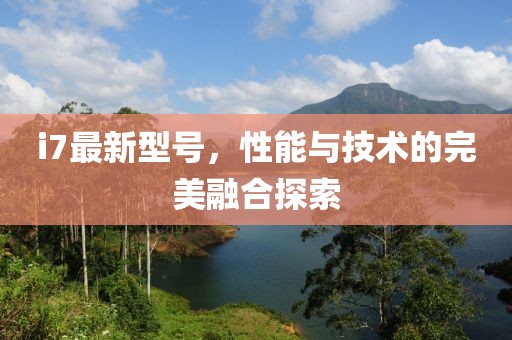 i7最新型号，性能与技术的完美融合探索