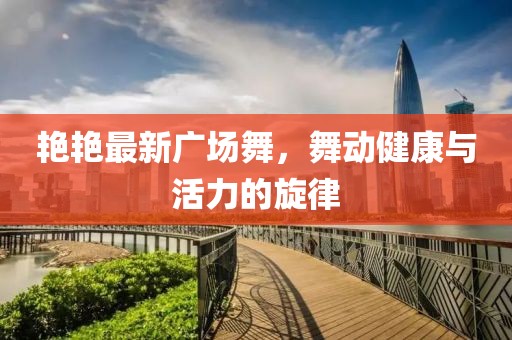 艳艳最新广场舞，舞动健康与活力的旋律