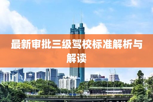 最新审批三级驾校标准解析与解读