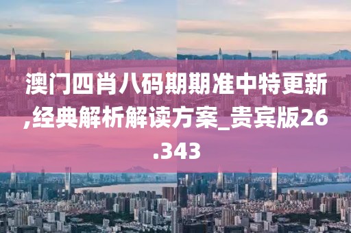 澳门四肖八码期期准中特更新,经典解析解读方案_贵宾版26.343