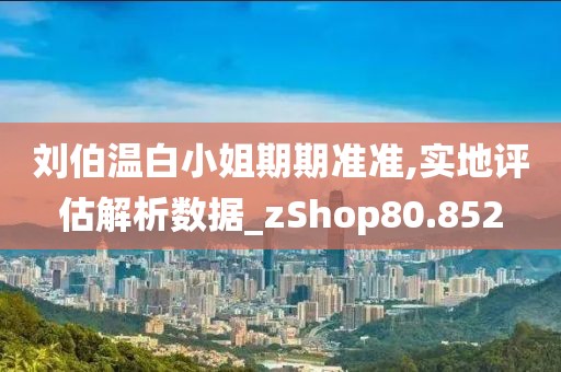 刘伯温白小姐期期准准,实地评估解析数据_zShop80.852