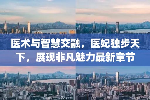 医术与智慧交融，医妃独步天下，展现非凡魅力最新章节
