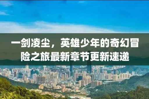 一剑凌尘，英雄少年的奇幻冒险之旅最新章节更新速递