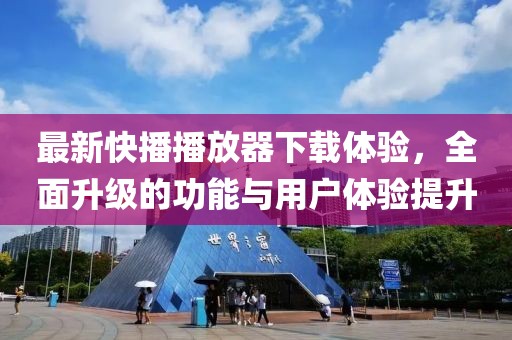 最新快播播放器下载体验，全面升级的功能与用户体验提升