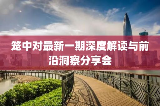 笼中对最新一期深度解读与前沿洞察分享会