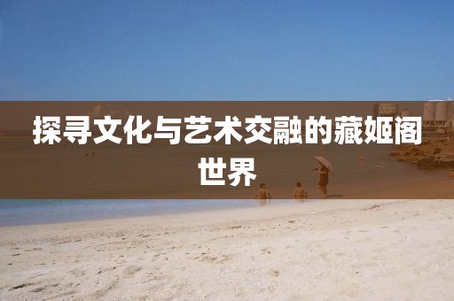 探寻文化与艺术交融的藏姬阁世界