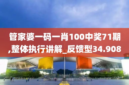 管家婆一码一肖100中奖71期,整体执行讲解_反馈型34.908