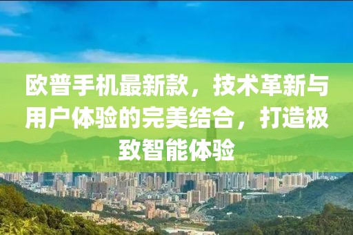 欧普手机最新款，技术革新与用户体验的完美结合，打造极致智能体验