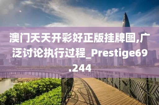澳门天天开彩好正版挂牌图,广泛讨论执行过程_Prestige69.244
