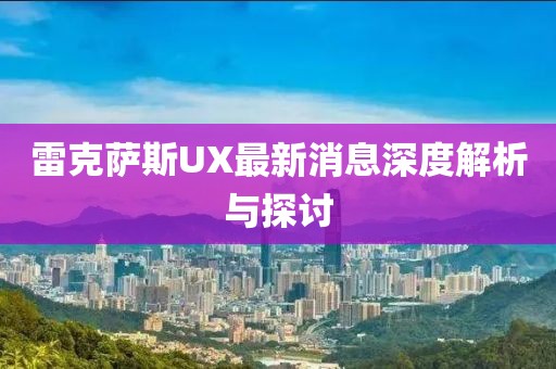 雷克萨斯UX最新消息深度解析与探讨