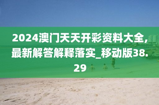 2024澳门天天开彩资料大全,最新解答解释落实_移动版38.29