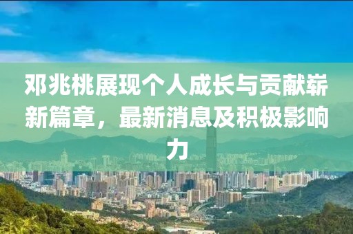 邓兆桃展现个人成长与贡献崭新篇章，最新消息及积极影响力