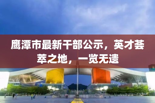 鹰潭市最新干部公示，英才荟萃之地，一览无遗