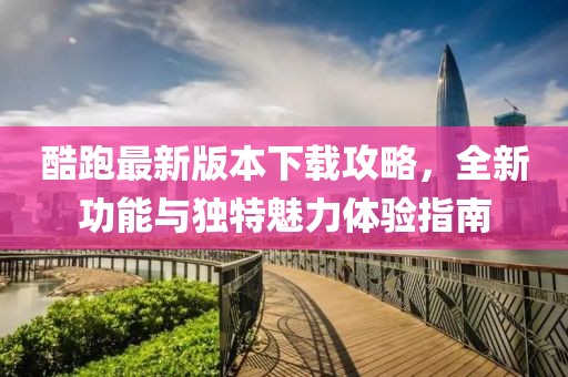 酷跑最新版本下载攻略，全新功能与独特魅力体验指南