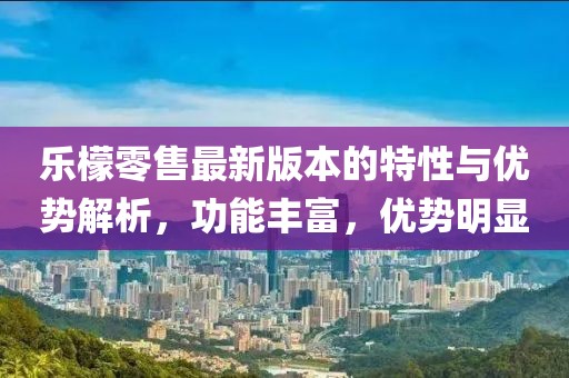 乐檬零售最新版本的特性与优势解析，功能丰富，优势明显