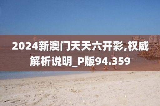 2024新澳门天天六开彩,权威解析说明_P版94.359