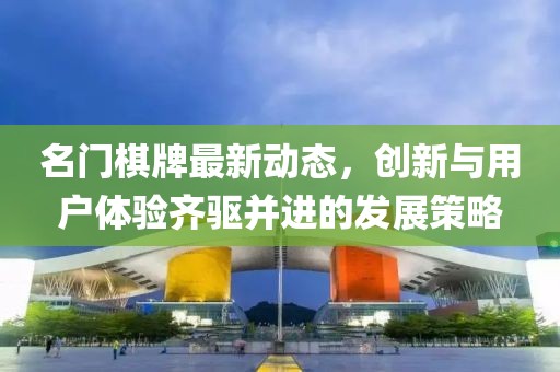 名门棋牌最新动态，创新与用户体验齐驱并进的发展策略