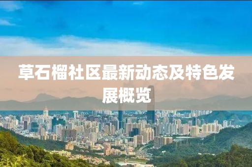草石榴社区最新动态及特色发展概览