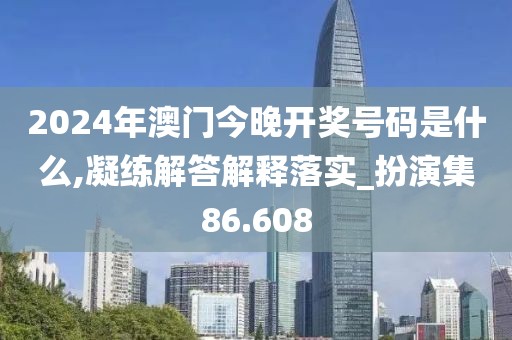 2024年澳门今晚开奖号码是什么,凝练解答解释落实_扮演集86.608