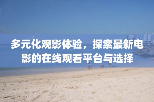 多元化观影体验，探索最新电影的在线观看平台与选择