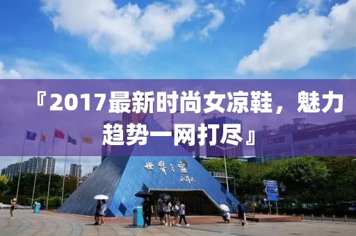 『2017最新时尚女凉鞋，魅力趋势一网打尽』