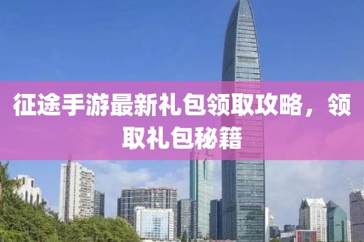 征途手游最新礼包领取攻略，领取礼包秘籍