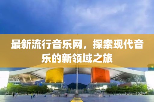 最新流行音乐网，探索现代音乐的新领域之旅