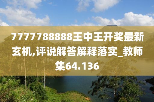 7777788888王中王开奖最新玄机,评说解答解释落实_教师集64.136