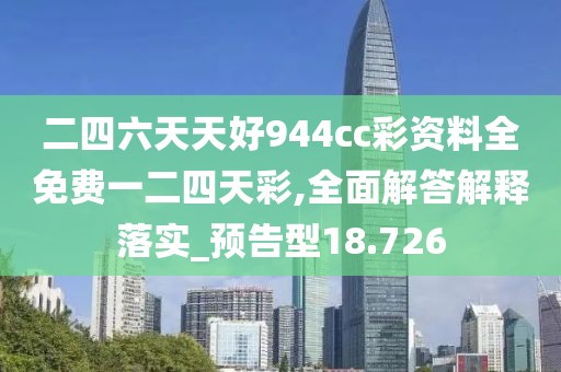 二四六天天好944cc彩资料全免费一二四天彩,全面解答解释落实_预告型18.726