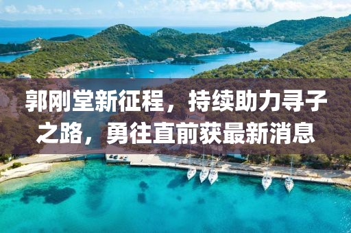 郭刚堂新征程，持续助力寻子之路，勇往直前获最新消息