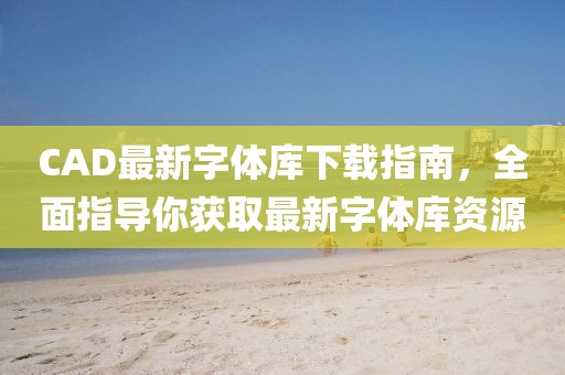 CAD最新字体库下载指南，全面指导你获取最新字体库资源