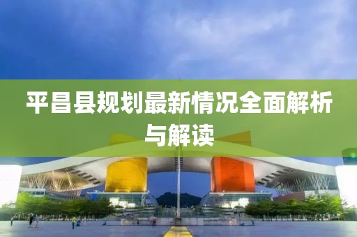 平昌县规划最新情况全面解析与解读