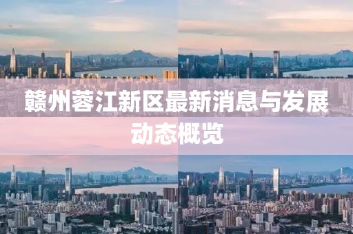 赣州蓉江新区最新消息与发展动态概览