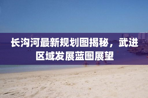 长沟河最新规划图揭秘，武进区域发展蓝图展望