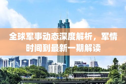 全球军事动态深度解析，军情时间到最新一期解读