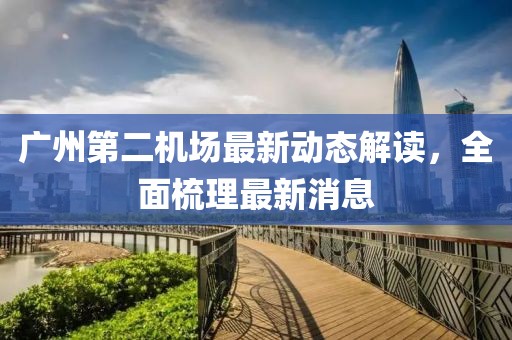 广州第二机场最新动态解读，全面梳理最新消息