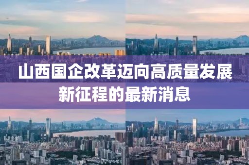山西国企改革迈向高质量发展新征程的最新消息