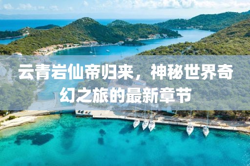云青岩仙帝归来，神秘世界奇幻之旅的最新章节