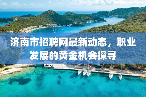 济南市招聘网最新动态，职业发展的黄金机会探寻
