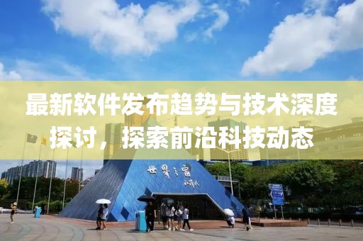 最新软件发布趋势与技术深度探讨，探索前沿科技动态