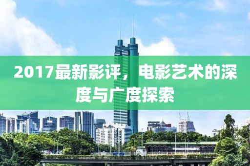2017最新影评，电影艺术的深度与广度探索